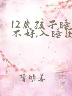 12岁孩子睡眠不好,入睡困难