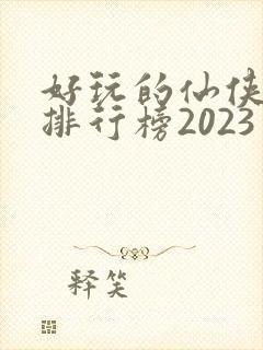 好玩的仙侠手游排行榜2023