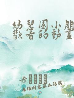 幼儿园小朋友喜欢看的动画片