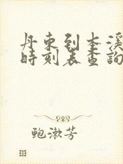 丹东到本溪客车时刻表查询