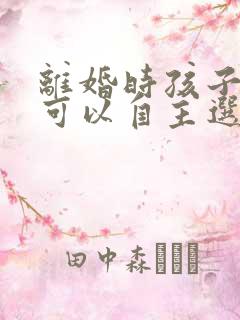 离婚时孩子多大可以自主选择抚养人