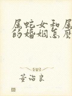 属蛇女和属龙男的婚姻怎么样