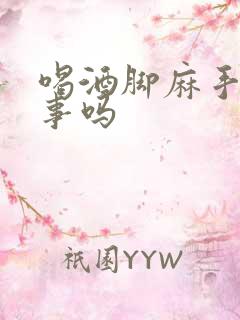 喝酒脚麻手麻有事吗