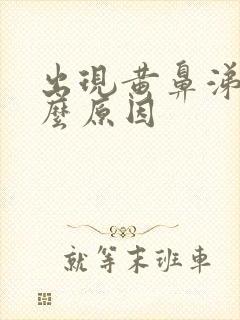 出现黄鼻涕是什么原因