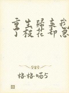 重生归来我不舔了校花却急了