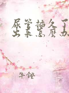 尿管插久了尿不出来怎么办