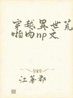 穿越异世荒淫h啪肉np文