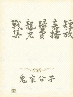 战龙归来短剧全集免费播放