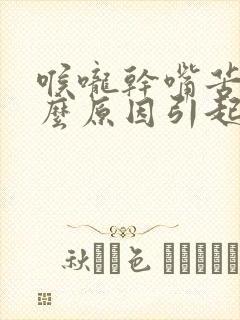 喉咙干嘴苦是什么原因引起的