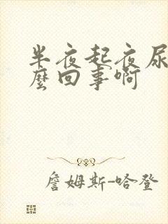 半夜起夜尿多怎么回事啊