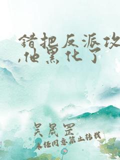 错把反派攻略后,他黑化了