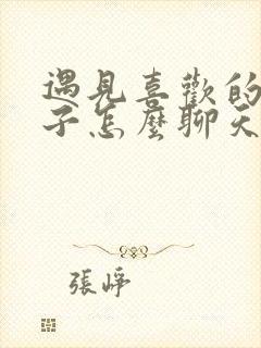 遇见喜欢的女孩子怎么聊天