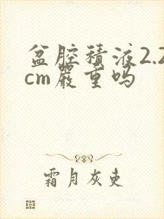 盆腔积液2.2cm严重吗