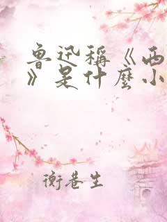 鲁迅称《西游记》是什么小说