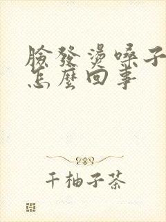 脸发烫嗓子疼痒怎么回事