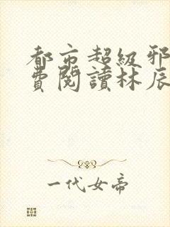 都市超级邪医免费阅读林辰