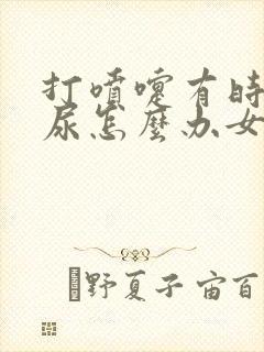 打喷嚏有时候漏尿怎么办女性