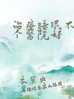 治疗睡眠不好哪个医院好