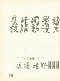 鹰峰同学请穿上校服动漫免费观看全集