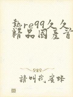 热re99久久精品国产首页亚洲