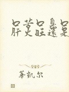 口苦口臭口干是肝火旺还是胃火旺