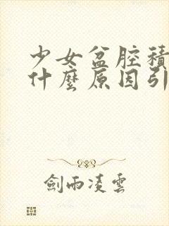 少女盆腔积液是什么原因引起的,该怎么治疗