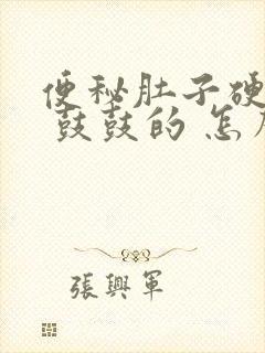 便秘肚子硬硬的 鼓鼓的 怎么回事