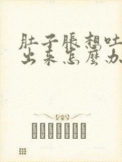 肚子胀想吐吐不出来怎么办