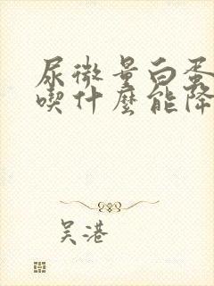 尿微量白蛋白高吃什么能降下去