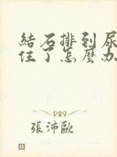 结石排到尿道卡住了怎么办