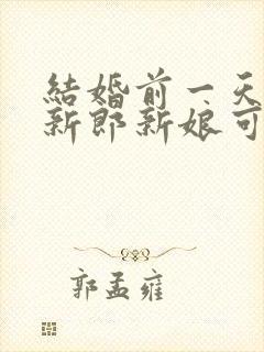 结婚前一天晚上新郎新娘可以见面吗