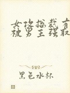 女攻总裁有系统被男主强取豪夺小说