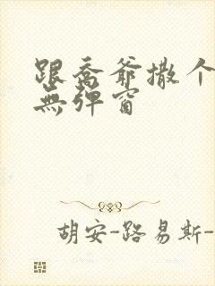 跟乔爷撒个娇 无弹窗