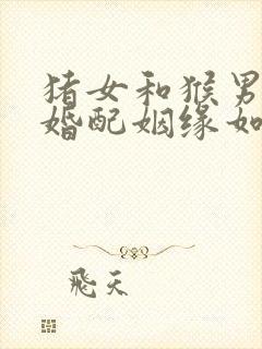 猪女和猴男相配婚配姻缘如何