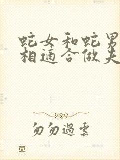 蛇女和蛇男的属相适合做夫妻吗