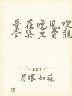 爱在晚风吹短剧全集免费观看