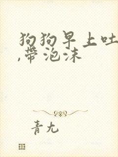 狗狗早上吐黄水,带泡沫