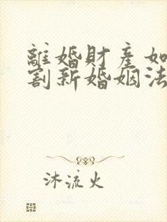 离婚财产如何分割新婚姻法2023