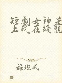 短剧女神老婆赖上我在线观看