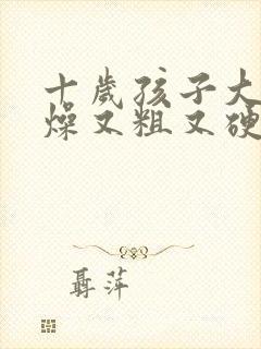 十岁孩子大便干燥又粗又硬怎么办