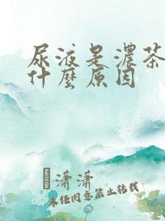 尿液是浓茶色是什么原因
