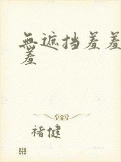 无遮挡羞羞羞羞羞