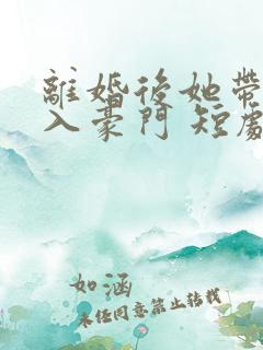 离婚后她带崽嫁入豪门 短剧