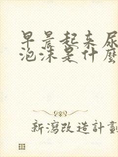 早晨起来尿黄有泡沫是什么原因