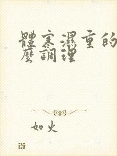 体寒湿重的人怎么调理