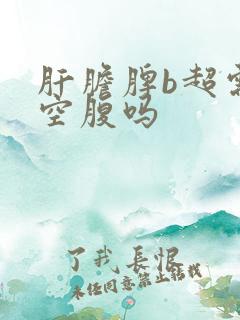 肝胆脾b超需要空腹吗