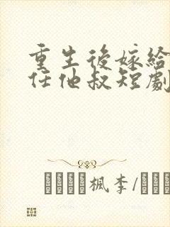 重生后嫁给了前任他叔短剧好看的