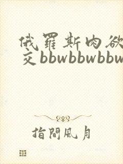 俄罗斯肉欲性猛交bbwbbwbbw