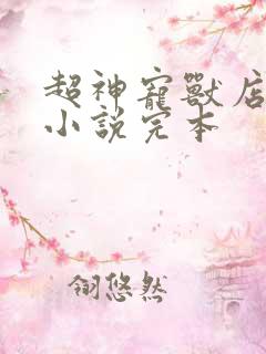 超神宠兽店古羲小说完本