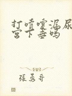 打喷嚏漏尿是子宫下垂吗